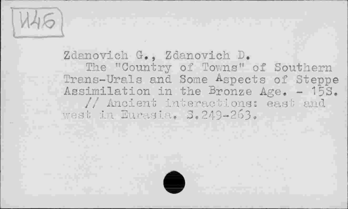 ﻿Мб]
Zdanovich G., Zdanovich D.
The "Country of Towns" of Southern Trans-Urals and Some ASpects of Steppe Assimilation in the Bronze Age. - 15S.
// Ancient interactions: east and west tn Eurasia. 5.249-263.